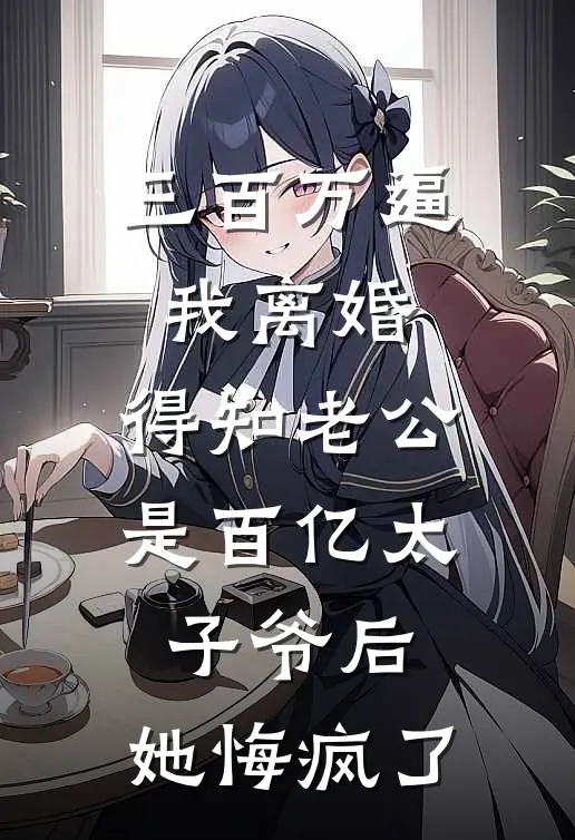 三百万逼我离婚，得知老公是百亿太子爷后，她悔疯了