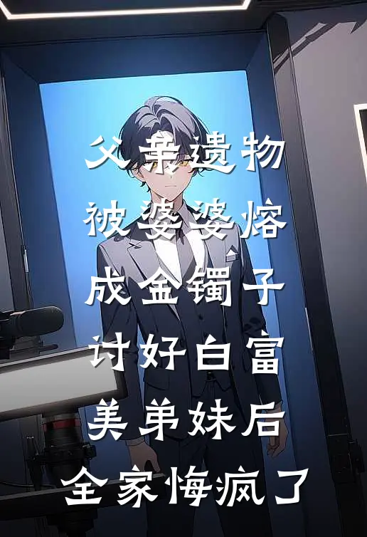 父亲遗物被婆婆熔成金镯子讨好白富美弟妹后，全家悔疯了
