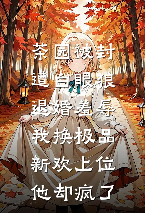 茶园被封遭白眼狼退婚羞辱，我换极品新欢上位他却疯了