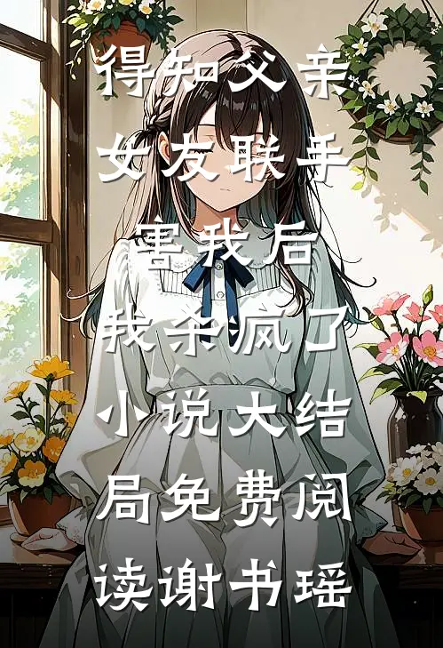 得知父亲女友联手害我后,我杀疯了小说大结局免费阅读谢书瑶