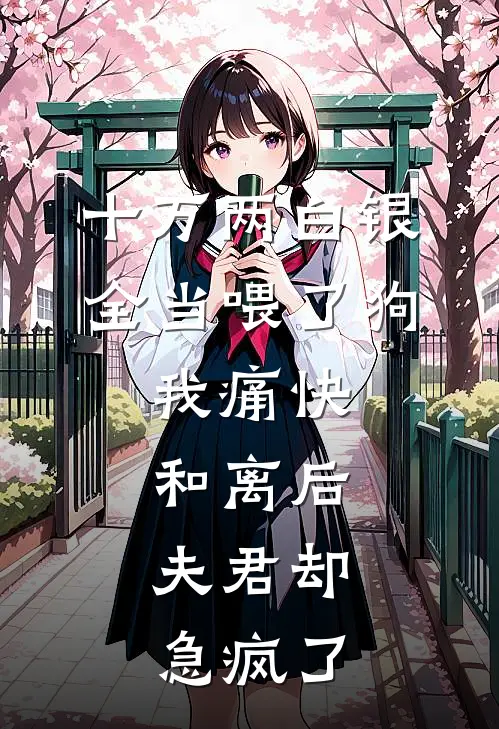 十万两白银全当喂了狗，我痛快和离后，夫君却急疯了