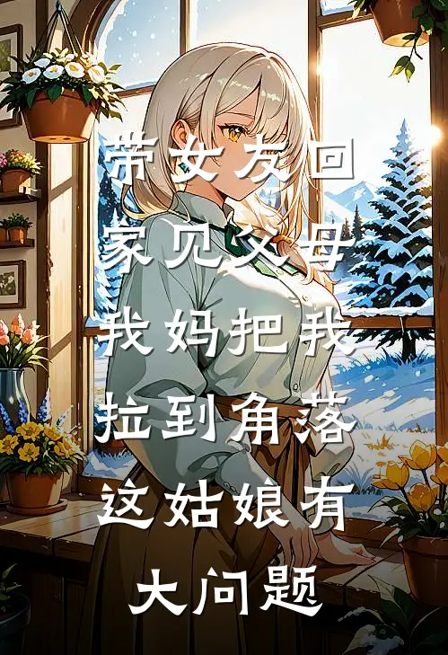 带女友回家见父母,我妈把我拉到角落:这姑娘有大问题