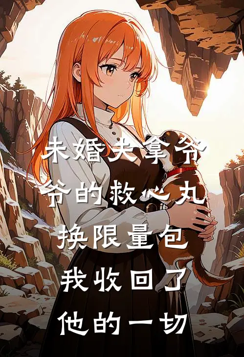未婚夫拿爷爷的救心丸换限量包，我收回了他的一切