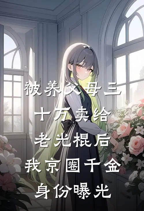 被养父母三十万卖给老光棍后,我京圈千金身份曝光