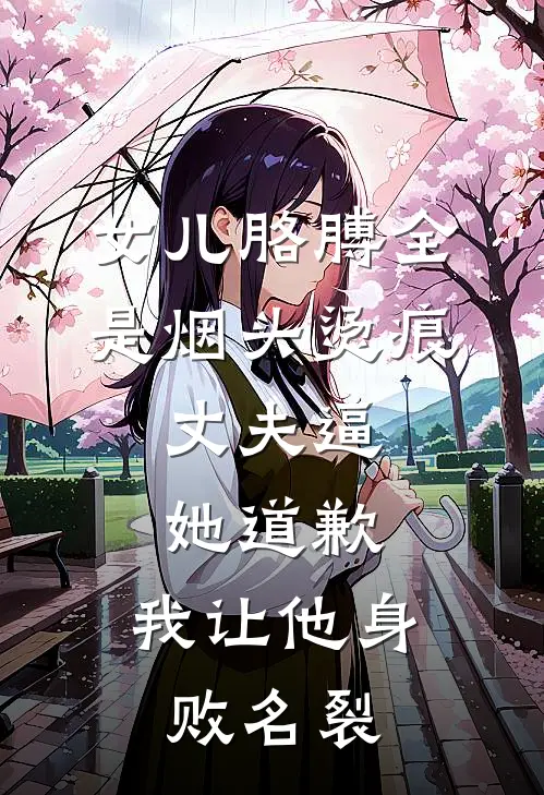 女儿胳膊全是烟头烫痕,丈夫逼她道歉,我让他身败名裂