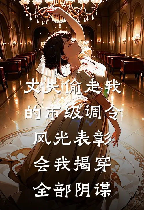 丈夫偷走我的市级调令，风光表彰会我揭穿全部阴谋