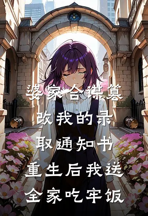 婆家合谋篡改我的录取通知书,重生后我送全家吃牢饭