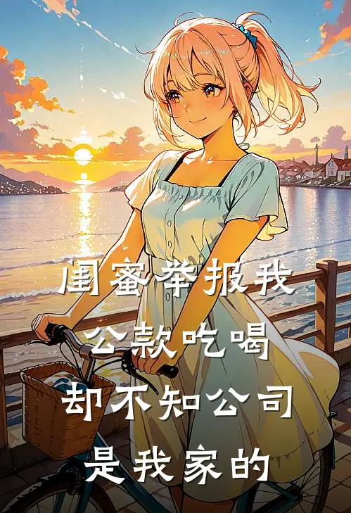 闺蜜举报我公款吃喝,却不知公司是我家的
