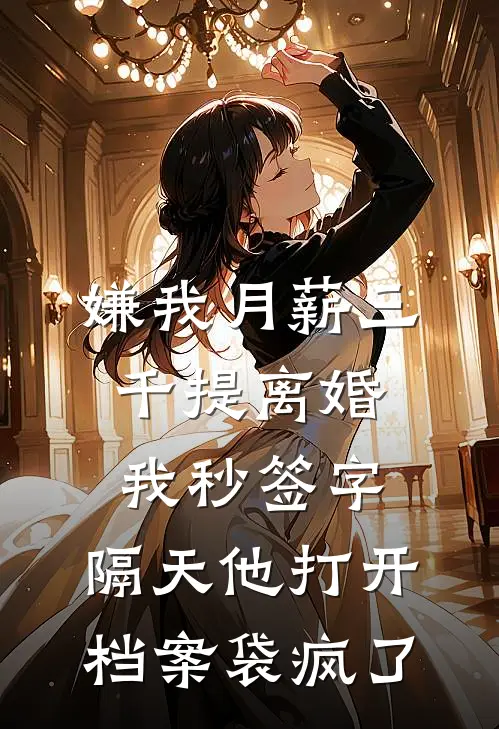 嫌我月薪三千提离婚，我秒签字，隔天他打开档案袋疯了