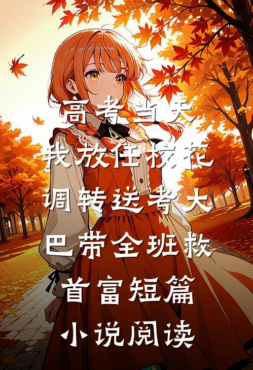 高考当天,我放任校花调转送考大巴带全班救首富短篇小说阅读