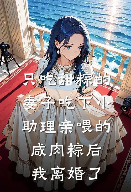 只吃甜粽的妻子吃下小助理亲喂的咸肉粽后，我离婚了