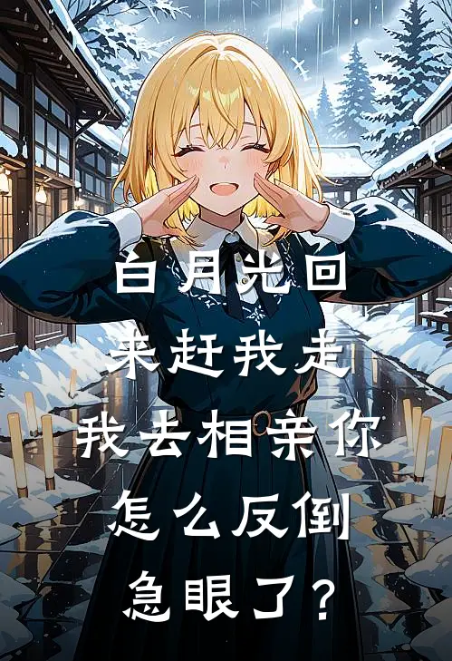 白月光回来赶我走,我去相亲你怎么反倒急眼了?