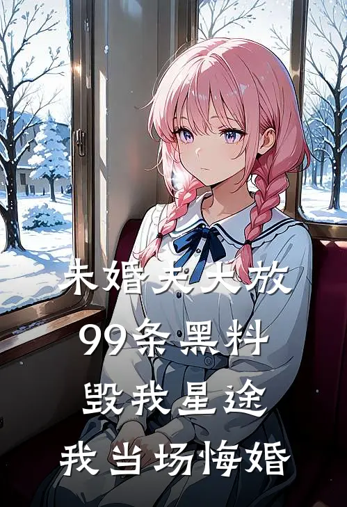 未婚夫大放99条黑料毁我星途，我当场悔婚