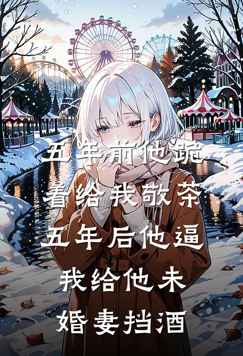 五年前他跪着给我敬茶,五年后他逼我给他未婚妻挡酒