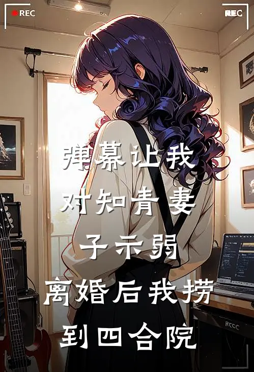 弹幕让我对知青妻子示弱，离婚后我捞到四合院
