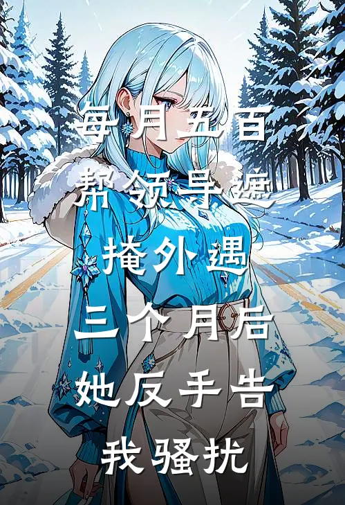 每月五百帮领导遮掩外遇,三个月后她反手告我骚扰