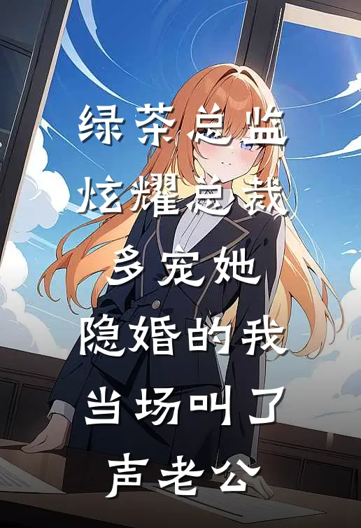 绿茶总监炫耀总裁多宠她，隐婚的我当场叫了声老公