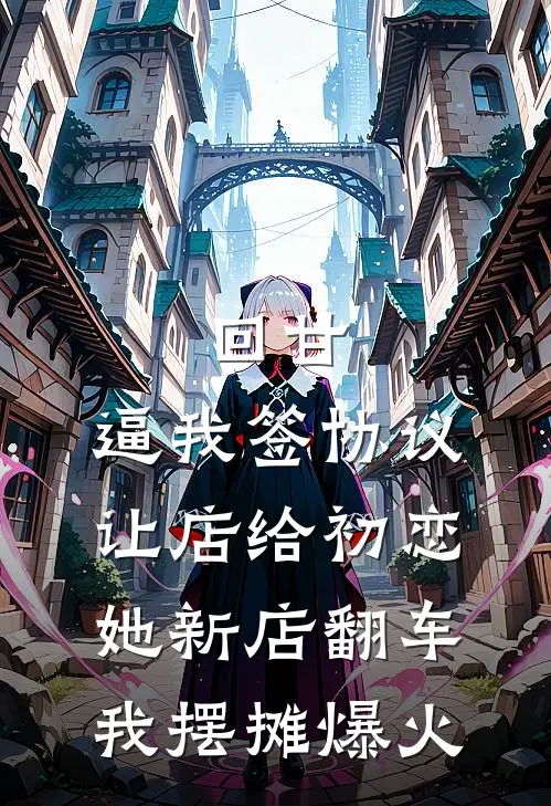 回甘：逼我签协议让店给初恋，她新店翻车，我摆摊爆火