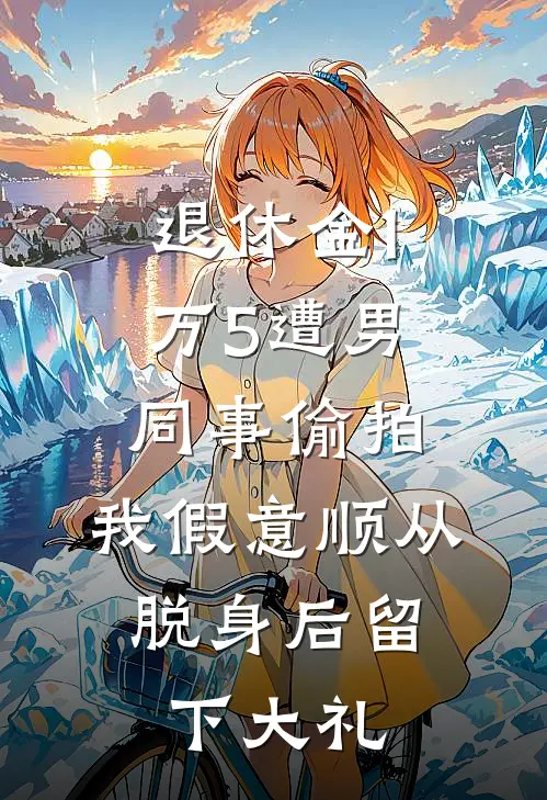 退休金1万5遭男同事偷拍，我假意顺从，脱身后留下大礼