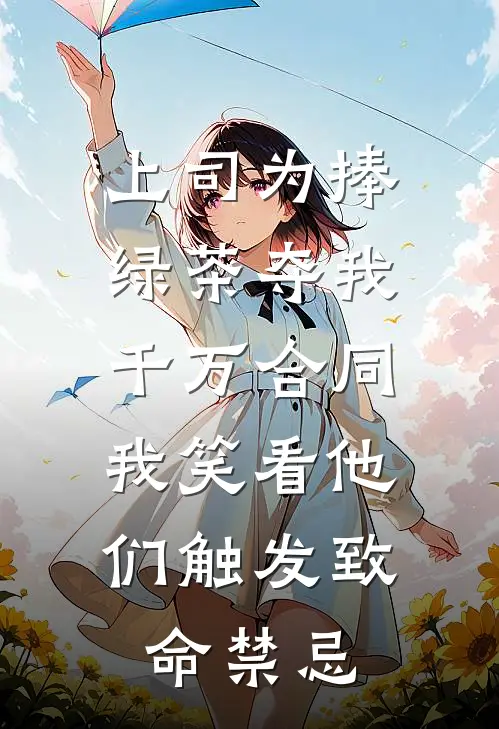 上司为捧绿茶夺我千万合同，我笑看他们触发致命禁忌