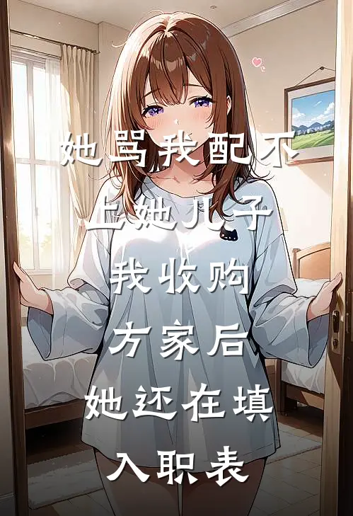 她骂我配不上她儿子,我收购方家后,她还在填入职表