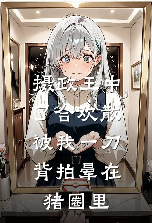 摄政王中了合欢散，被我一刀背拍晕在猪圈里