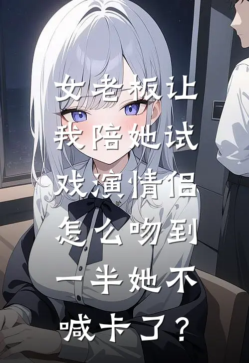 女老板让我陪她试戏演情侣，怎么吻到一半她不喊卡了？