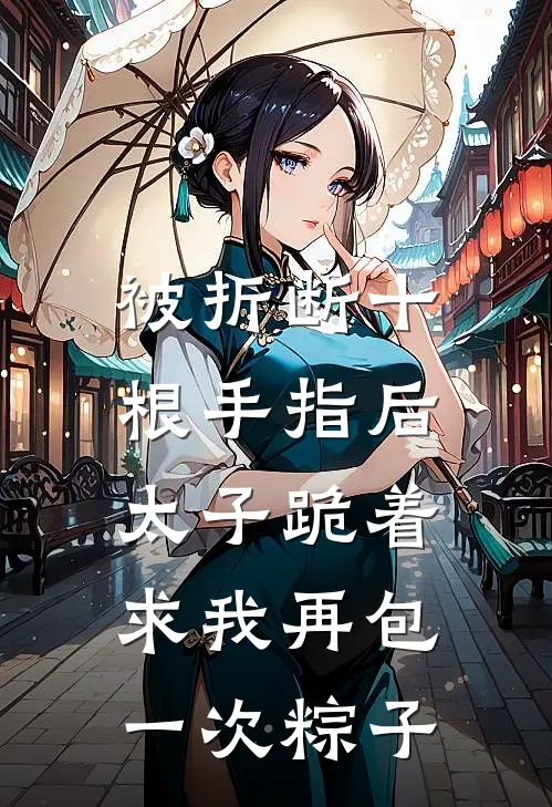 被折断十根手指后，太子跪着求我再包一次粽子