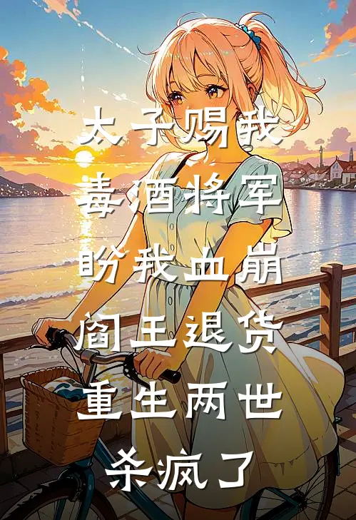 太子赐我毒酒将军盼我血崩，阎王退货，重生两世杀疯了