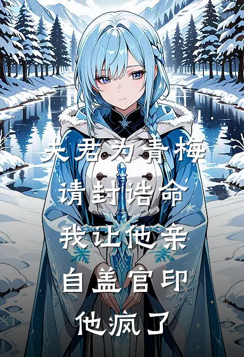 夫君为青梅请封诰命,我让他亲自盖官印,他疯了