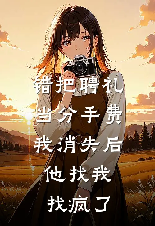 错把聘礼当分手费，我消失后，他找我找疯了