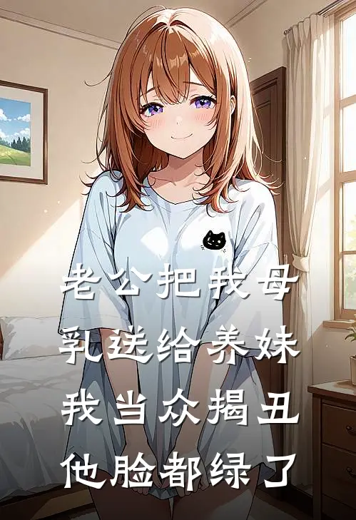 老公把我母乳送给养妹,我当众揭丑他脸都绿了