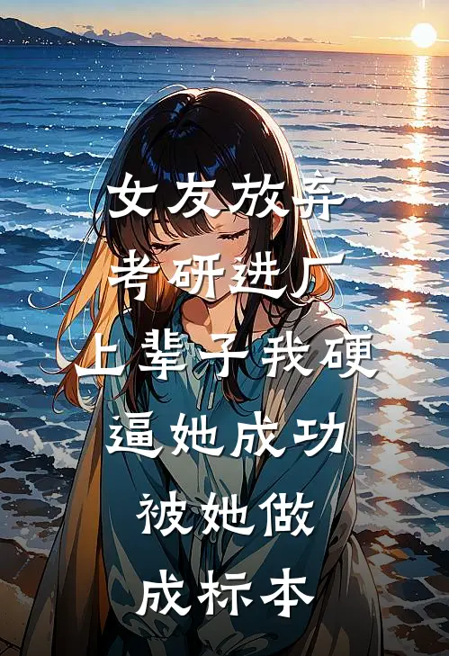 女友放弃考研进厂，上辈子我硬逼她成功，被她做成标本