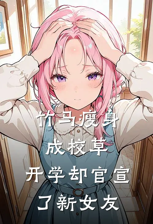 竹马瘦身成校草，开学却官宣了新女友