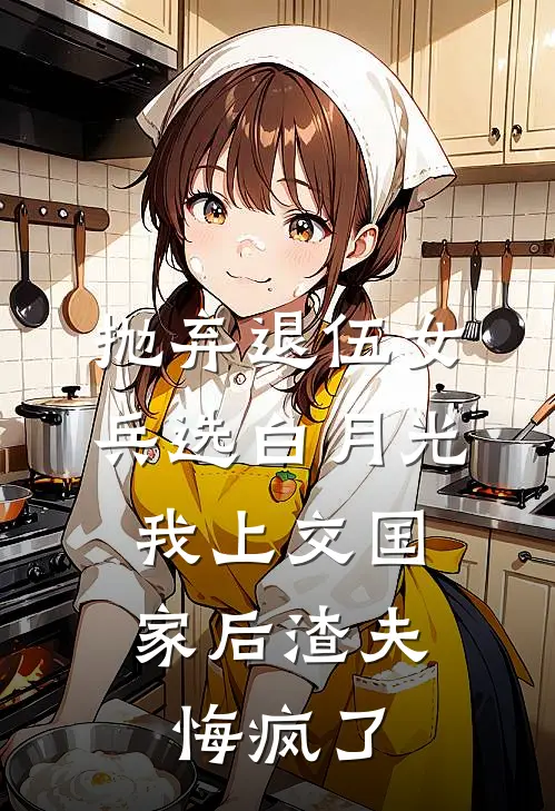 抛弃退伍女兵选白月光,我上交国家后渣夫悔疯了