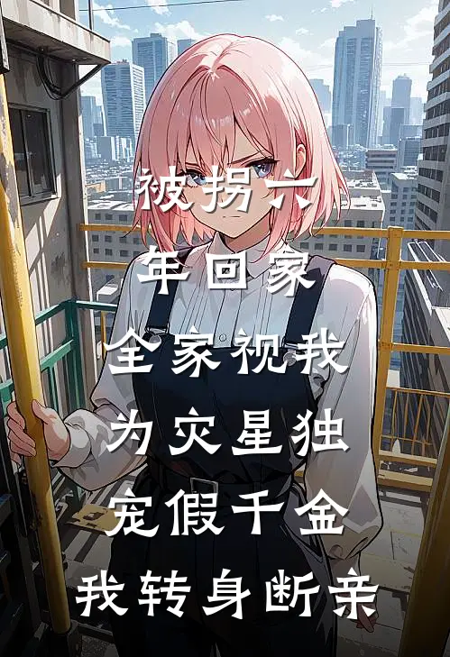 被拐六年回家,全家视我为灾星独宠假千金,我转身断亲