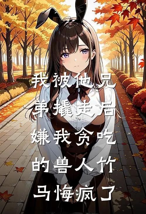 我被他兄弟撬走后，嫌我贪吃的兽人竹马悔疯了