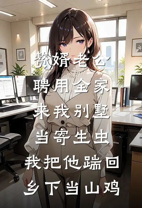赘婿老公聘用全家来我别墅当寄生虫，我把他踹回乡下当山鸡