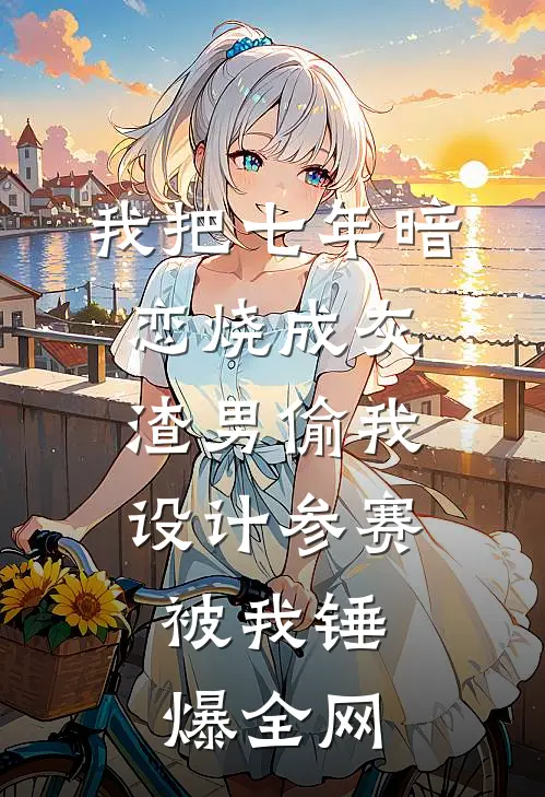 我把七年暗恋烧成灰，渣男偷我设计参赛，被我锤爆全网