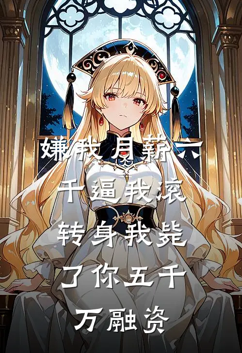 嫌我月薪六千逼我滚，转身我毙了你五千万融资