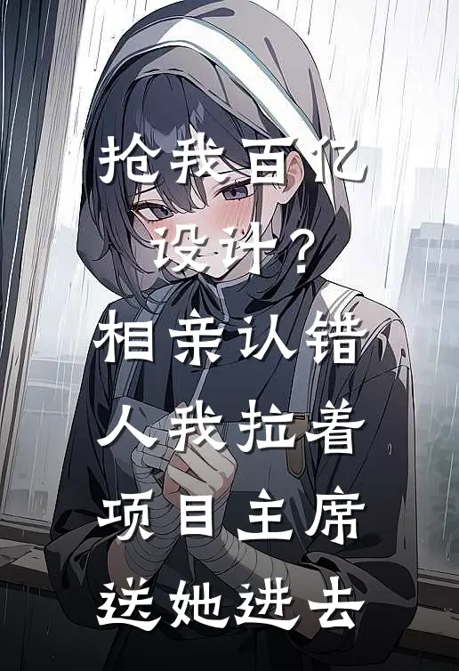 抢我百亿设计?相亲认错人,我拉着项目主席送她进去