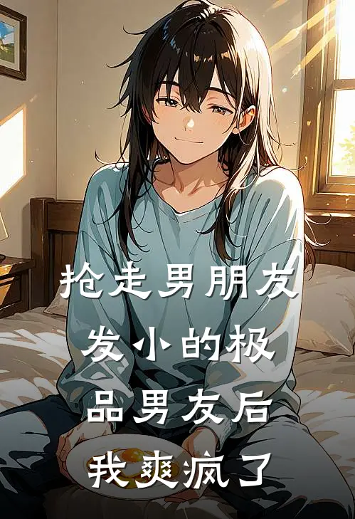抢走男朋友发小的极品男友后，我爽疯了