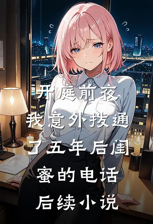 开庭前夜,我意外拨通了五年后闺蜜的电话后续小说