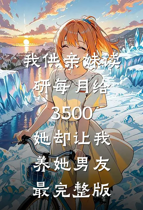 我供亲妹读研每月给3500，她却让我养她男友最完整版
