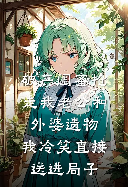破产闺蜜抢走我老公和外婆遗物,我冷笑直接送进局子
