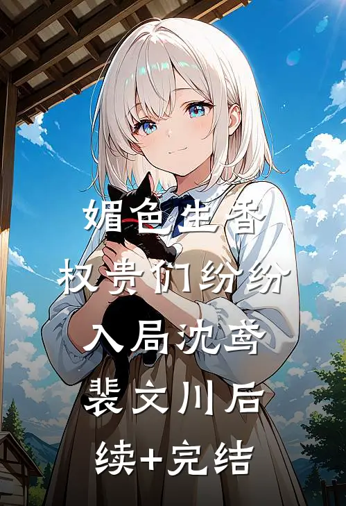 媚色生香，权贵们纷纷入局沈鸢裴文川后续+完结