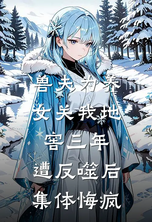 兽夫为养女关我地窖三年，遭反噬后集体悔疯