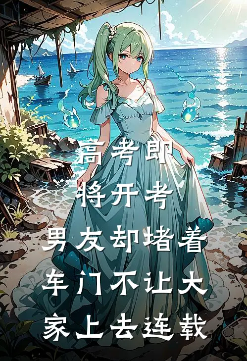 高考即将开考，男友却堵着车门不让大家上去连载