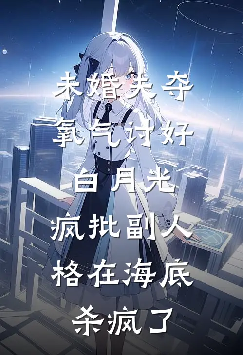 未婚夫夺氧气讨好白月光，疯批副人格在海底杀疯了