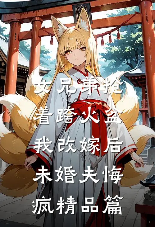 女兄弟抢着跨火盆，我改嫁后未婚夫悔疯精品篇